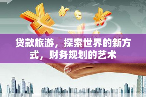 惠东贷款旅游，探索世界的新方式，财务规划的艺术