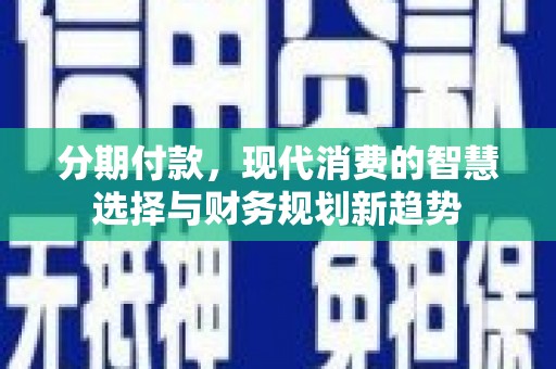 惠东分期付款，现代消费的智慧选择与财务规划新趋势