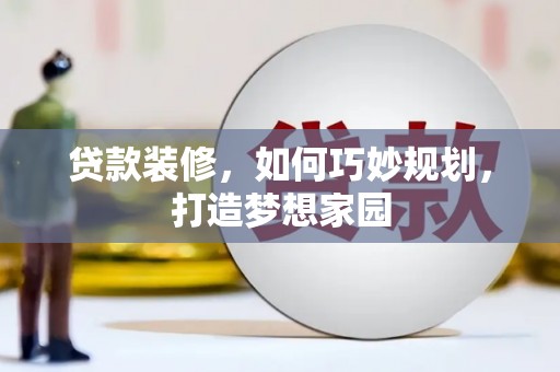 惠东贷款装修，如何巧妙规划，打造梦想家园