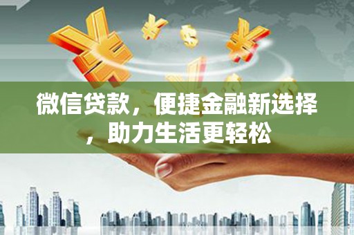 惠东微信贷款，便捷金融新选择，助力生活更轻松