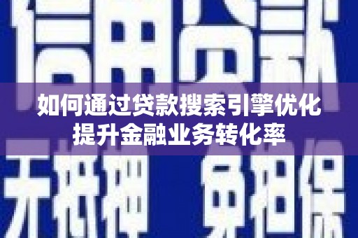 惠东如何通过贷款搜索引擎优化提升金融业务转化率