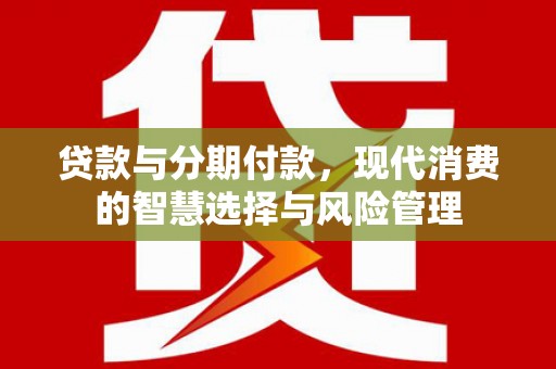 惠东贷款与分期付款，现代消费的智慧选择与风险管理