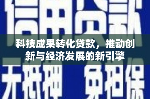 惠东科技成果转化贷款，推动创新与经济发展的新引擎