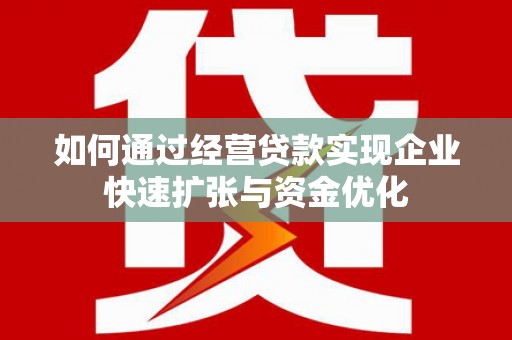 惠东如何通过经营贷款实现企业快速扩张与资金优化
