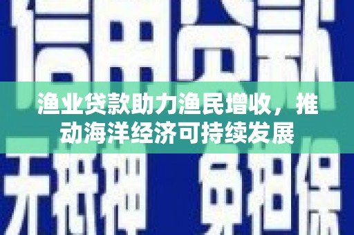 惠东渔业贷款助力渔民增收，推动海洋经济可持续发展