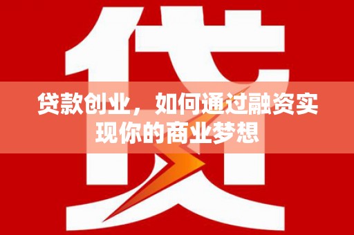 惠东贷款创业，如何通过融资实现你的商业梦想