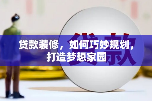 惠东贷款装修，如何巧妙规划，打造梦想家园