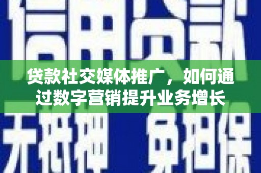 惠东贷款社交媒体推广，如何通过数字营销提升业务增长