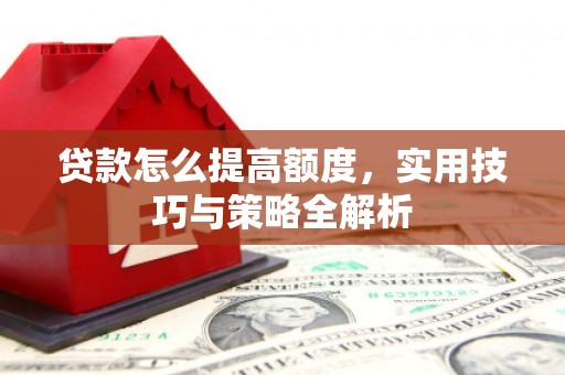惠东贷款怎么提高额度，实用技巧与策略全解析