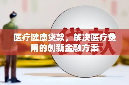 惠东医疗健康贷款，解决医疗费用的创新金融方案