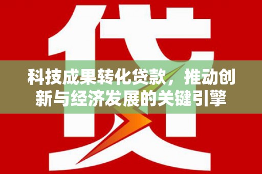 惠东科技成果转化贷款，推动创新与经济发展的关键引擎