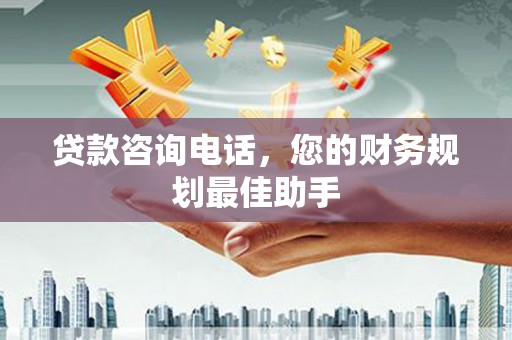 惠东贷款咨询电话，您的财务规划最佳助手