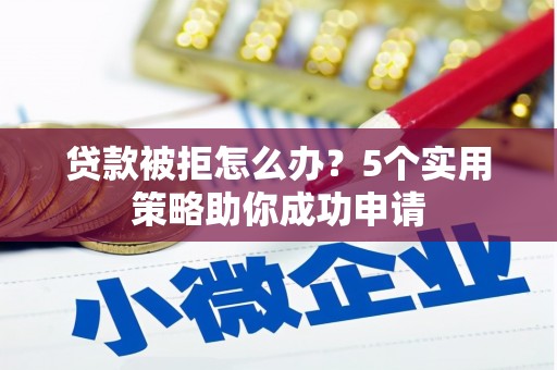 惠东贷款被拒怎么办？5个实用策略助你成功申请