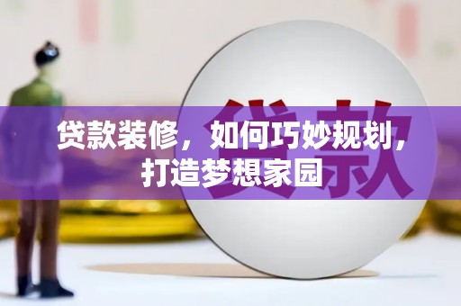 惠东贷款装修，如何巧妙规划，打造梦想家园