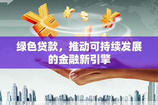 惠东绿色贷款，推动可持续发展的金融新引擎