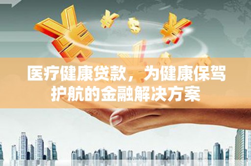 惠东医疗健康贷款，为健康保驾护航的金融解决方案