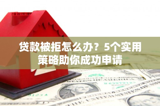 惠东贷款被拒怎么办？5个实用策略助你成功申请