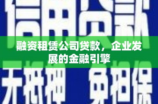 惠东融资租赁公司贷款，企业发展的金融引擎